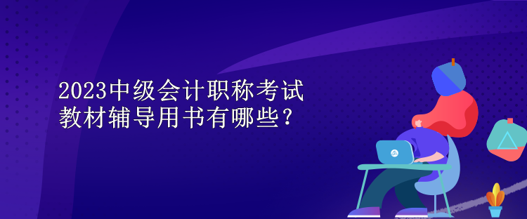 2023中級(jí)會(huì)計(jì)職稱考試教材輔導(dǎo)用書有哪些？