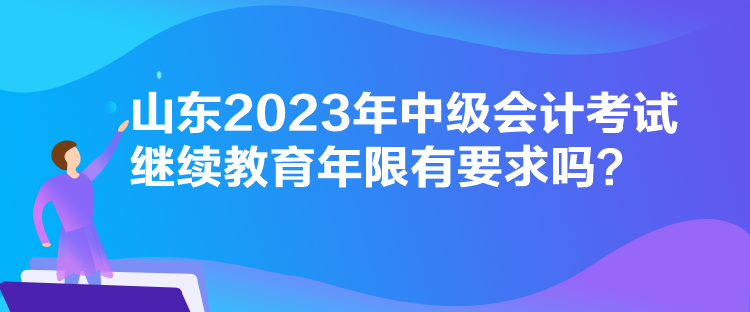 山東2023年中級會計考試?yán)^續(xù)教育年限有要求嗎？