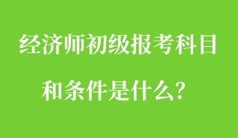 經(jīng)濟(jì)師初級(jí)報(bào)考科目和條件是什么？