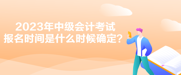 2023年中級(jí)會(huì)計(jì)考試報(bào)名時(shí)間是什么時(shí)候確定？