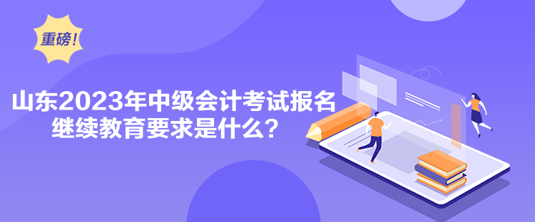 山東2023年中級(jí)會(huì)計(jì)考試報(bào)名繼續(xù)教育要求是什么？