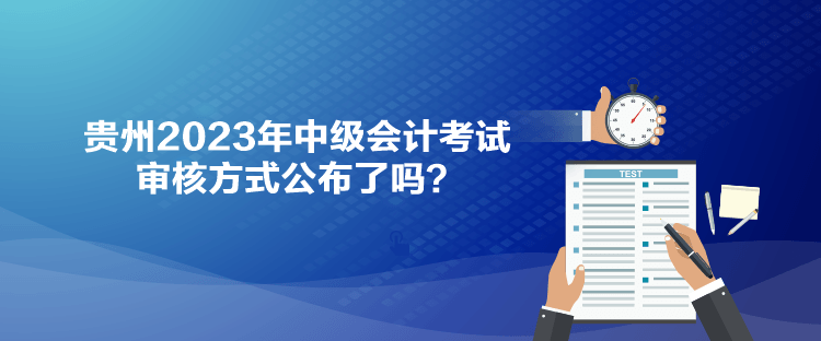 貴州2023年中級(jí)會(huì)計(jì)考試審核方式公布了嗎？