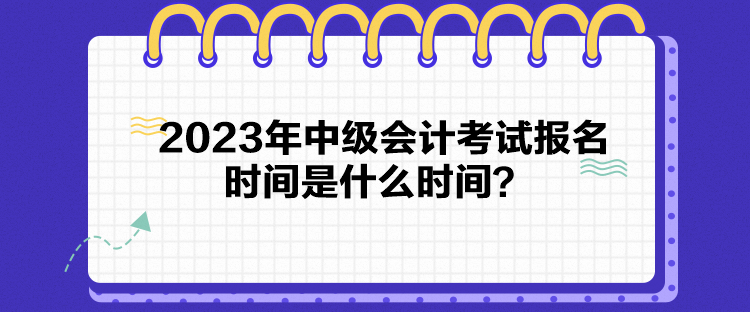 2023年中級會計考試報名時間是什么時間？