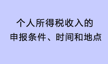 個(gè)人所得稅收入的申報(bào)條件、時(shí)間和地點(diǎn)