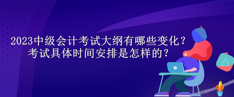 2023中級會計考試大綱有哪些變化？考試具體時間安排是怎樣的？