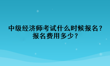 中級經(jīng)濟師考試什么時候報名？報名費用多少？