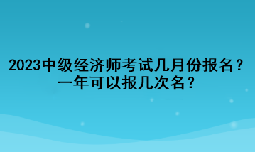 2023年中級(jí)經(jīng)濟(jì)師考試幾月份報(bào)名？一年可以報(bào)幾次名？