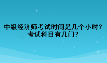 中級經(jīng)濟(jì)師考試時(shí)間是幾個(gè)小時(shí)？考試科目有幾門？