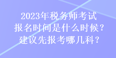 2023年稅務師考試報名時間是什么時候？建議先報考哪幾科？