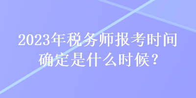 2023年稅務(wù)師報考時間確定是什么時候？