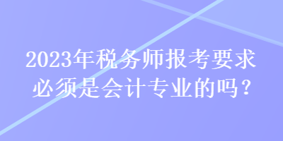 2023年稅務(wù)師報(bào)考要求必須是會計(jì)專業(yè)的嗎？