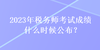 2023年稅務師考試成績什么時候公布？