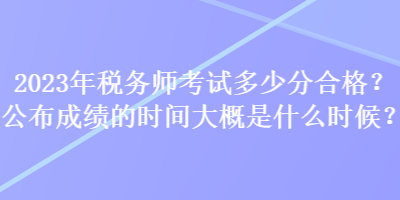 2023年稅務師考試多少分合格？公布成績的時間大概是什么時候？