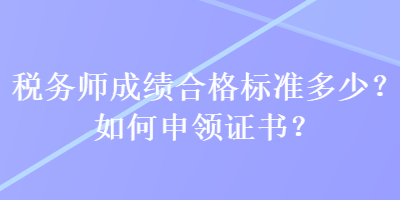 稅務(wù)師成績合格標準多少？如何申領(lǐng)證書？