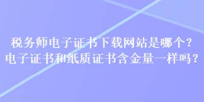 稅務(wù)師電子證書下載網(wǎng)站是哪個？電子證書和紙質(zhì)證書含金量一樣嗎？