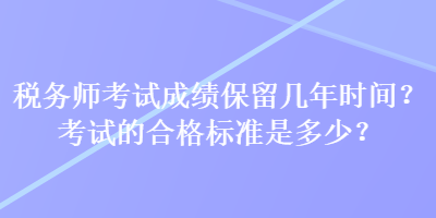 稅務(wù)師考試成績保留幾年時(shí)間？考試的合格標(biāo)準(zhǔn)是多少？