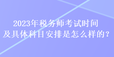 2023年稅務(wù)師考試時間及具體科目安排是怎么樣的？