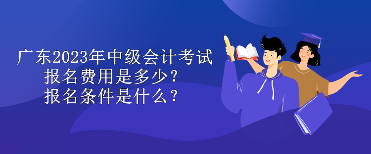 廣東2023年中級會計(jì)考試報(bào)名費(fèi)用是多少？報(bào)名條件是什么？