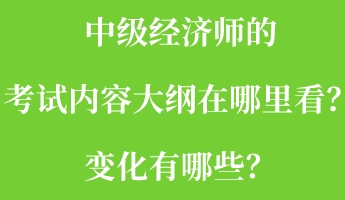 中級經(jīng)濟師的考試內(nèi)容大綱在哪里看？變化有哪些？