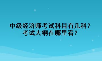 中級經(jīng)濟師考試科目有幾科？考試大綱在哪里看？