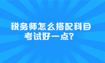 稅務(wù)師怎么搭配科目考試好一點(diǎn)？