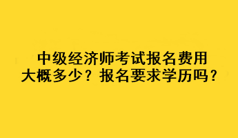 中級經(jīng)濟師考試報名費用大概多少？報名要求學(xué)歷嗎？