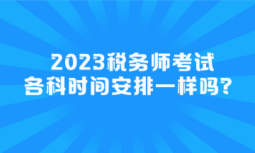 2023稅務(wù)師考試各科時間安排一樣嗎？