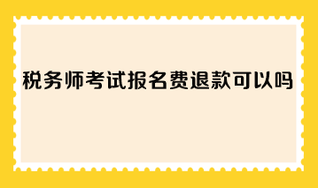 稅務(wù)師考試報(bào)名費(fèi)退款可以嗎？