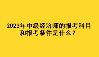 2023年中級(jí)經(jīng)濟(jì)師的報(bào)考科目和報(bào)考條件是什么？