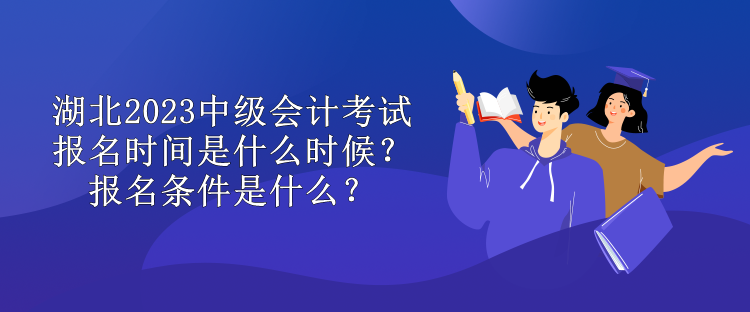 湖北2023中級會計考試報名時間是什么時候？報名條件是什么？