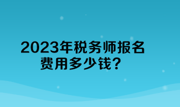 2023年稅務(wù)師報(bào)名費(fèi)用多少錢？