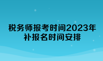 稅務(wù)師報考時間2023年補報名時間安排