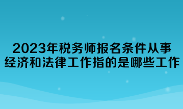 2023年稅務(wù)師報名條件從事經(jīng)濟和法律工作指的是哪些工作