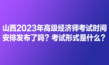 山西2023年高級經(jīng)濟(jì)師考試時(shí)間安排發(fā)布了嗎？考試形式是什么？