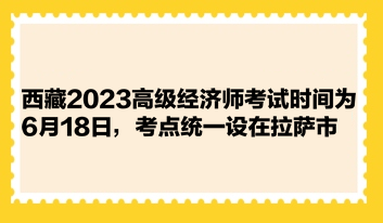 西藏2023高級經(jīng)濟師考試時間為6月18日，考點統(tǒng)一設(shè)在拉薩市