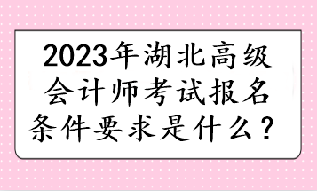 2023年湖北高級會計(jì)師考試報(bào)名條件要求是什么？