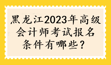 黑龍江2023年高級(jí)會(huì)計(jì)師考試報(bào)名條件有哪些？