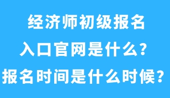 經濟師初級報名入口官網是什么？報名時間是什么時候？