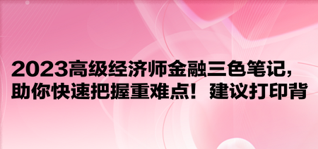 2023高級經(jīng)濟師金融三色筆記，助你快速把握重難點！建議打印背