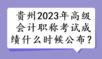 貴州2023年高級會計職稱考試成績什么時候公布？