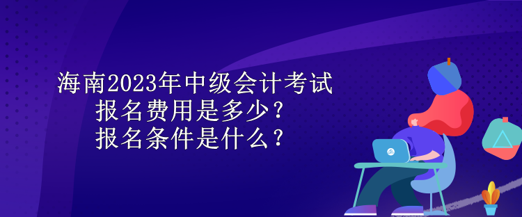 海南2023年中級(jí)會(huì)計(jì)考試報(bào)名費(fèi)用是多少？報(bào)名條件是什么？