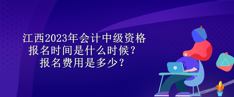 江西2023年會(huì)計(jì)中級(jí)資格報(bào)名時(shí)間是什么時(shí)候？報(bào)名費(fèi)用是多少？