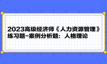 2023高級(jí)經(jīng)濟(jì)師《人力資源管理》練習(xí)題-案例分析題：人格理論