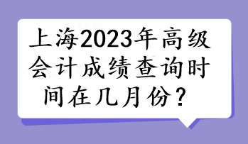 上海2023年高級(jí)會(huì)計(jì)成績(jī)查詢時(shí)間在幾月份？