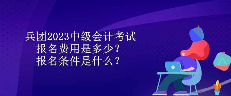 兵團(tuán)2023中級(jí)會(huì)計(jì)考試報(bào)名費(fèi)用是多少？報(bào)名條件是什么？