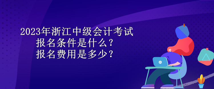 2023年浙江中級會計(jì)考試報(bào)名條件是什么？報(bào)名費(fèi)用是多少？