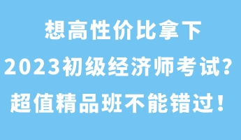 想高性價(jià)比拿下2023初級(jí)經(jīng)濟(jì)師考試？超值精品班不能錯(cuò)過！