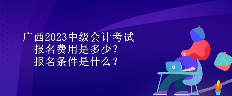 廣西2023中級(jí)會(huì)計(jì)考試報(bào)名費(fèi)用是多少？報(bào)名條件是什么？