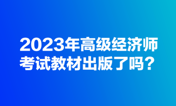 2023年高級(jí)經(jīng)濟(jì)師考試教材出版了嗎？