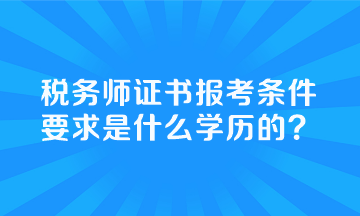 稅務(wù)師證書報(bào)考條件要求是什么學(xué)歷的